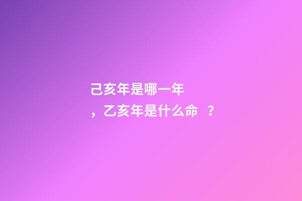 己亥年是哪一年，乙亥年是什么命？